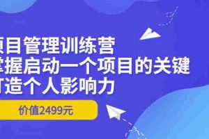 （3428期）项目管理训练营：掌握启动一个项目的关键，打造个人影响力（价值2499元）