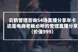 (3398期)云鹤管理咨询54场直播分享年卡:这是电商老板必听的管理直播分享(价值999)